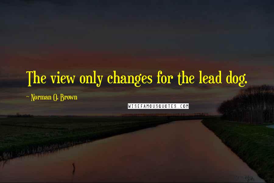 Norman O. Brown Quotes: The view only changes for the lead dog.