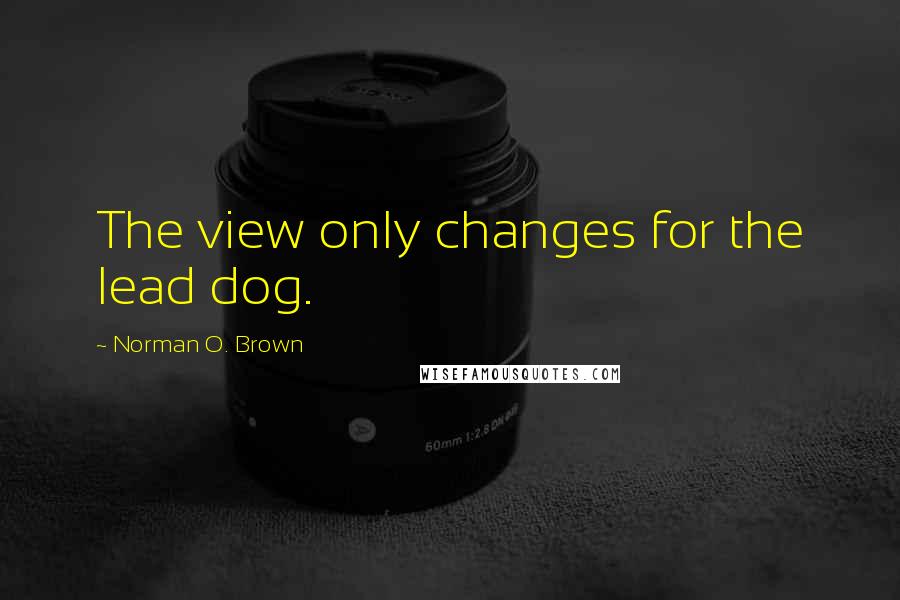 Norman O. Brown Quotes: The view only changes for the lead dog.