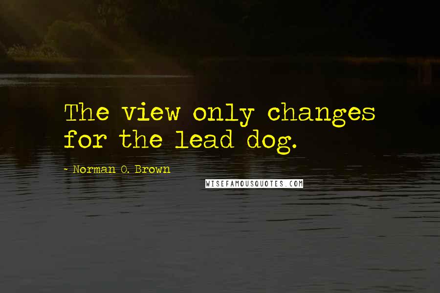 Norman O. Brown Quotes: The view only changes for the lead dog.