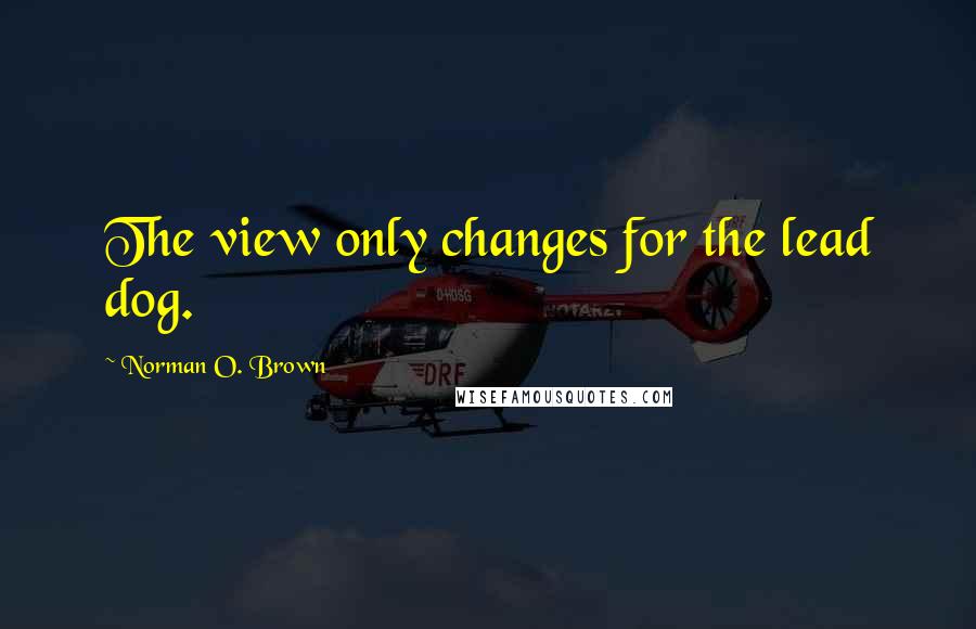 Norman O. Brown Quotes: The view only changes for the lead dog.