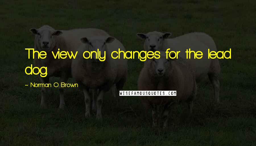 Norman O. Brown Quotes: The view only changes for the lead dog.