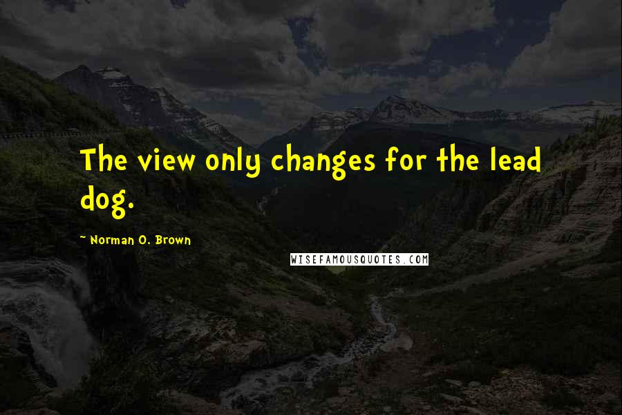 Norman O. Brown Quotes: The view only changes for the lead dog.