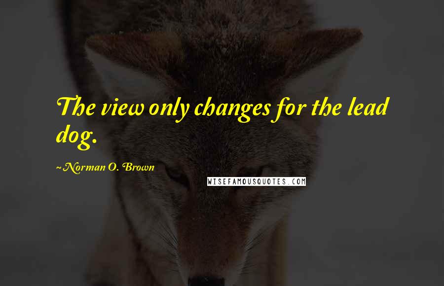 Norman O. Brown Quotes: The view only changes for the lead dog.