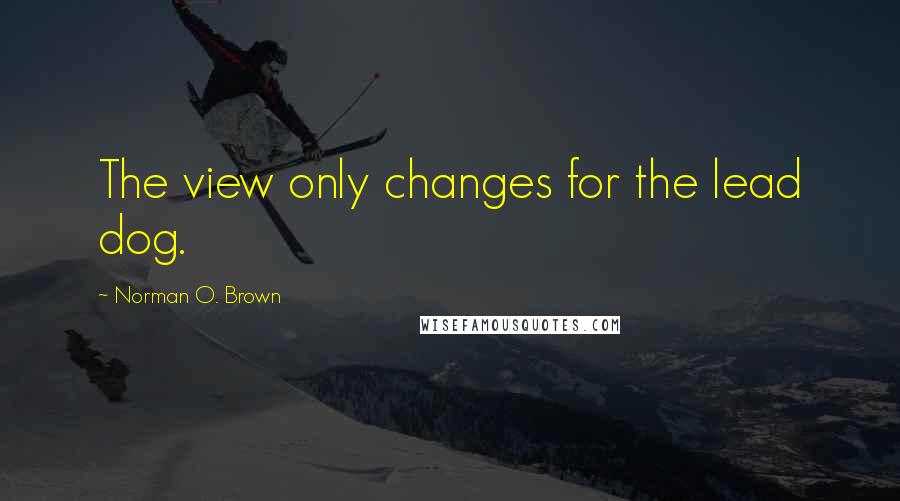 Norman O. Brown Quotes: The view only changes for the lead dog.