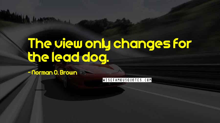 Norman O. Brown Quotes: The view only changes for the lead dog.