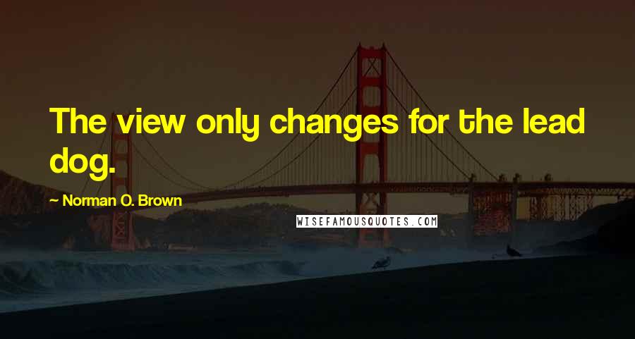Norman O. Brown Quotes: The view only changes for the lead dog.