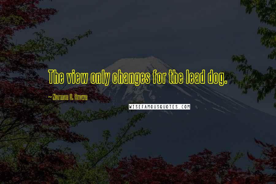 Norman O. Brown Quotes: The view only changes for the lead dog.