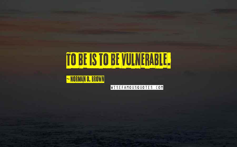 Norman O. Brown Quotes: To be is to be vulnerable.