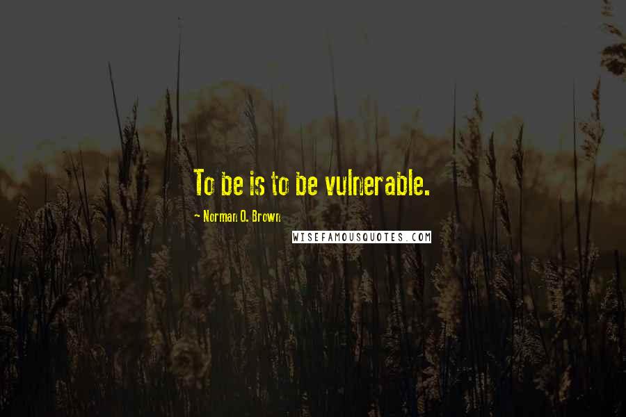 Norman O. Brown Quotes: To be is to be vulnerable.