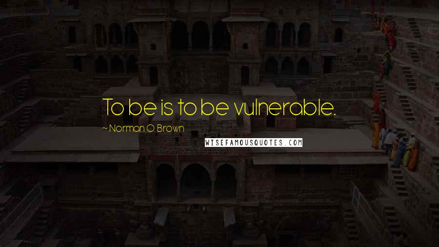 Norman O. Brown Quotes: To be is to be vulnerable.
