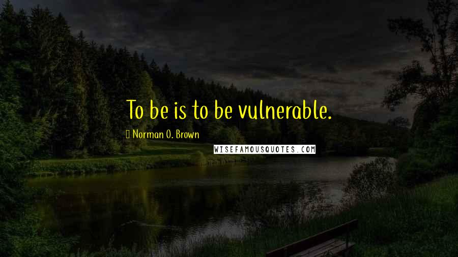 Norman O. Brown Quotes: To be is to be vulnerable.