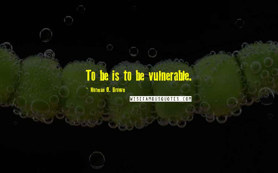 Norman O. Brown Quotes: To be is to be vulnerable.