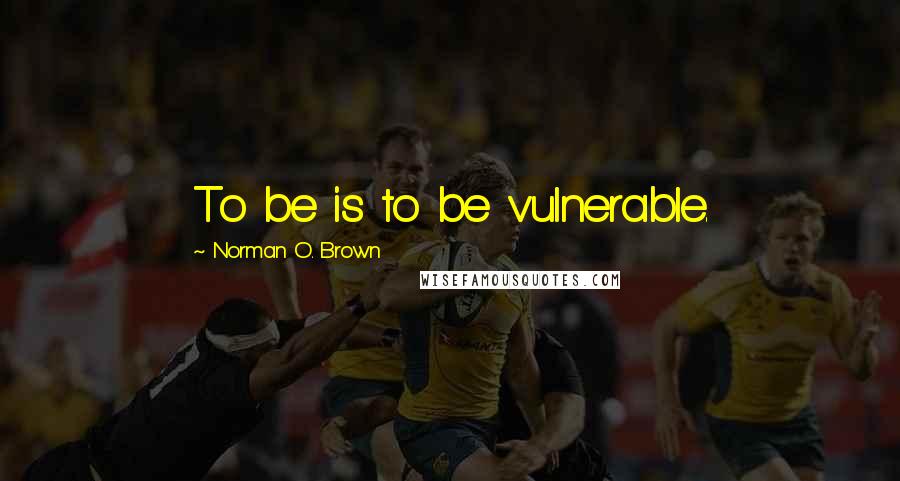 Norman O. Brown Quotes: To be is to be vulnerable.