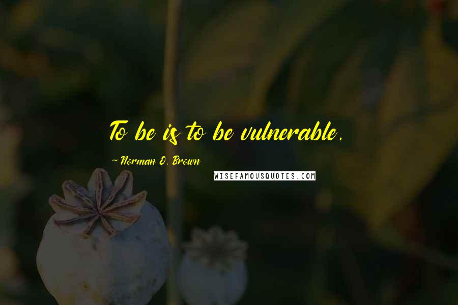 Norman O. Brown Quotes: To be is to be vulnerable.