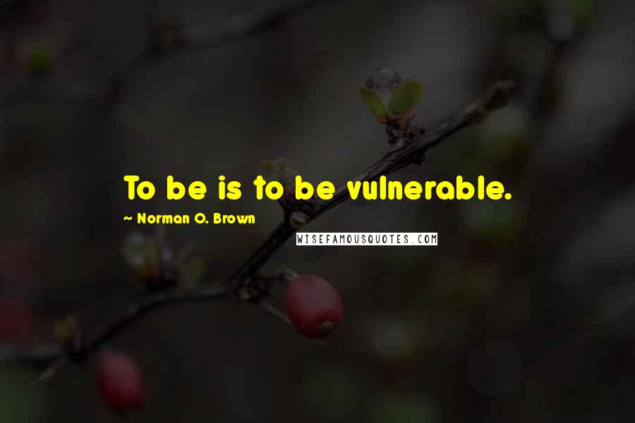 Norman O. Brown Quotes: To be is to be vulnerable.