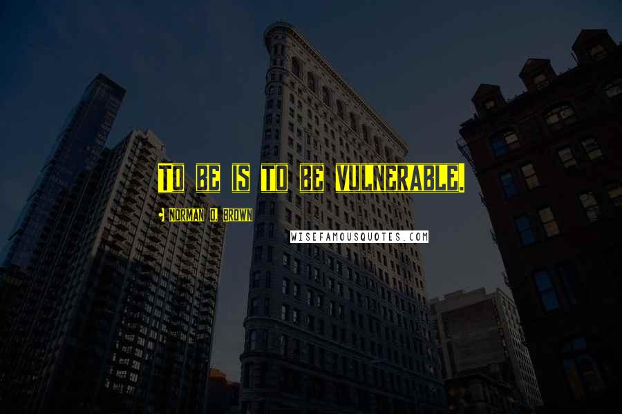 Norman O. Brown Quotes: To be is to be vulnerable.