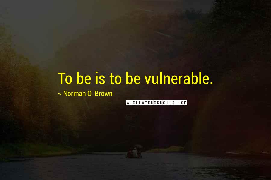 Norman O. Brown Quotes: To be is to be vulnerable.
