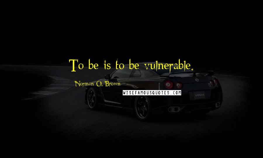 Norman O. Brown Quotes: To be is to be vulnerable.