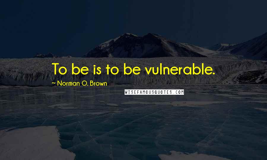 Norman O. Brown Quotes: To be is to be vulnerable.