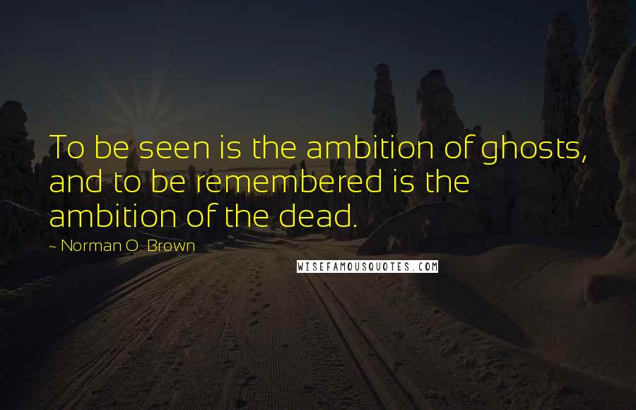 Norman O. Brown Quotes: To be seen is the ambition of ghosts, and to be remembered is the ambition of the dead.