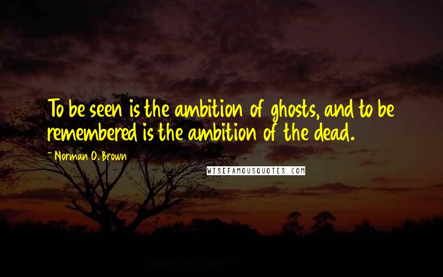 Norman O. Brown Quotes: To be seen is the ambition of ghosts, and to be remembered is the ambition of the dead.