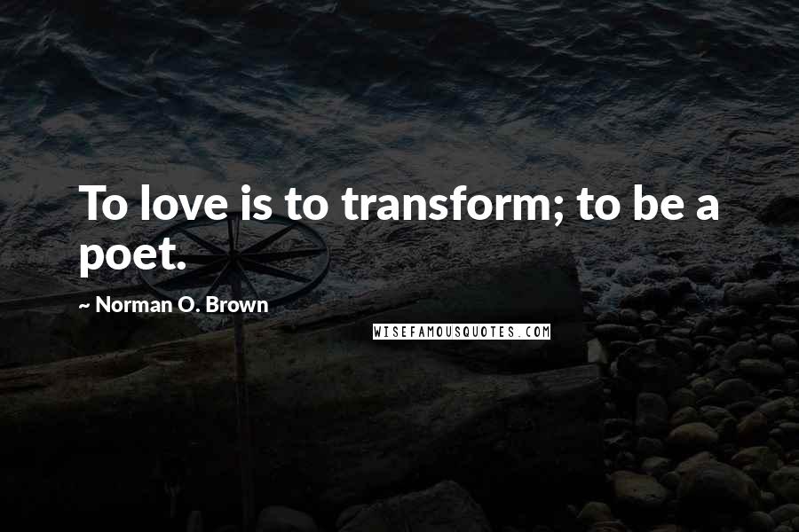 Norman O. Brown Quotes: To love is to transform; to be a poet.