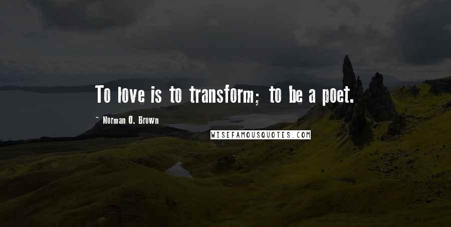 Norman O. Brown Quotes: To love is to transform; to be a poet.