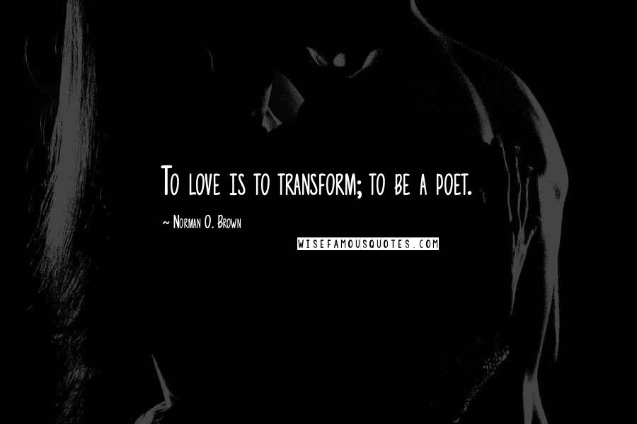Norman O. Brown Quotes: To love is to transform; to be a poet.
