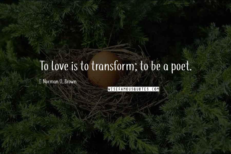 Norman O. Brown Quotes: To love is to transform; to be a poet.
