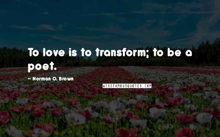 Norman O. Brown Quotes: To love is to transform; to be a poet.