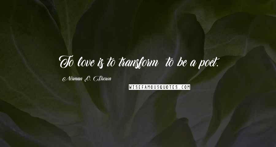 Norman O. Brown Quotes: To love is to transform; to be a poet.