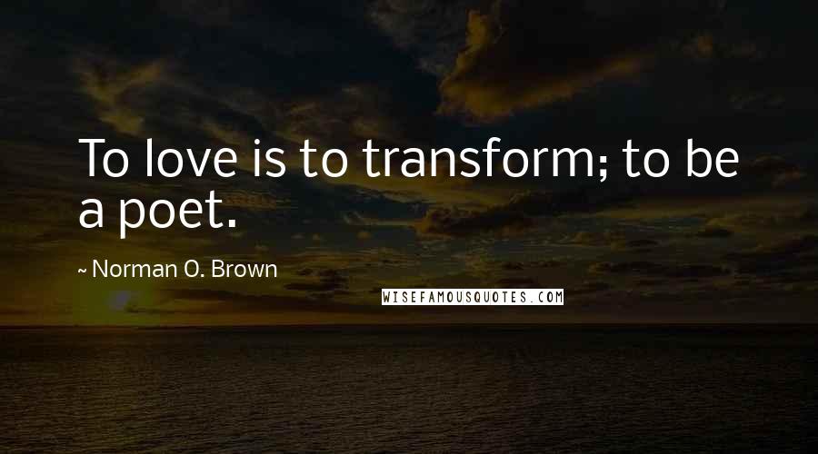 Norman O. Brown Quotes: To love is to transform; to be a poet.