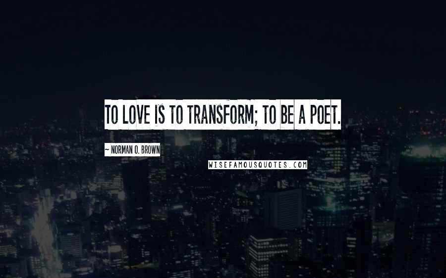 Norman O. Brown Quotes: To love is to transform; to be a poet.