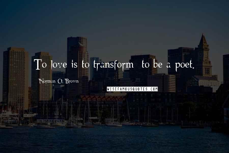 Norman O. Brown Quotes: To love is to transform; to be a poet.
