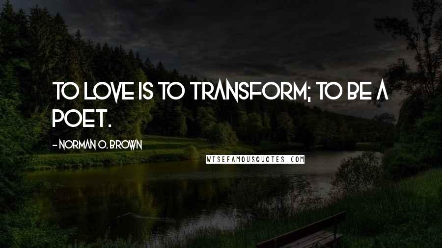 Norman O. Brown Quotes: To love is to transform; to be a poet.