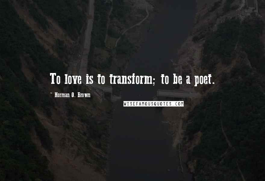Norman O. Brown Quotes: To love is to transform; to be a poet.