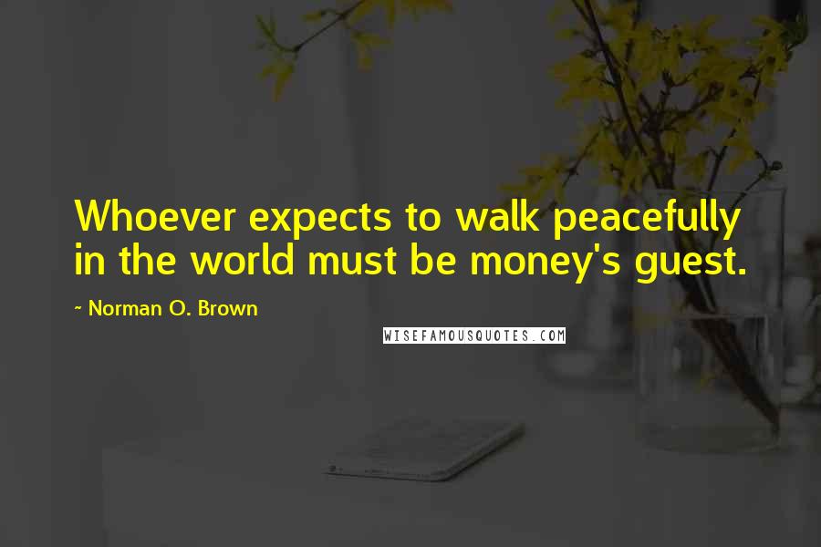 Norman O. Brown Quotes: Whoever expects to walk peacefully in the world must be money's guest.