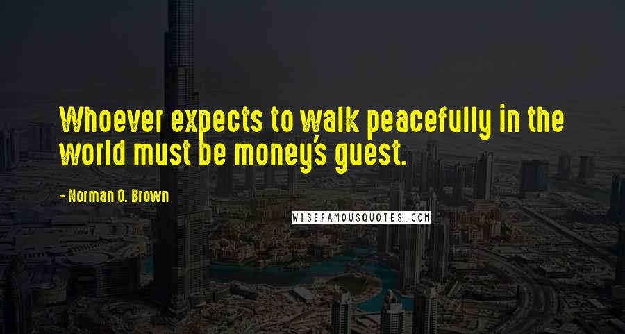 Norman O. Brown Quotes: Whoever expects to walk peacefully in the world must be money's guest.
