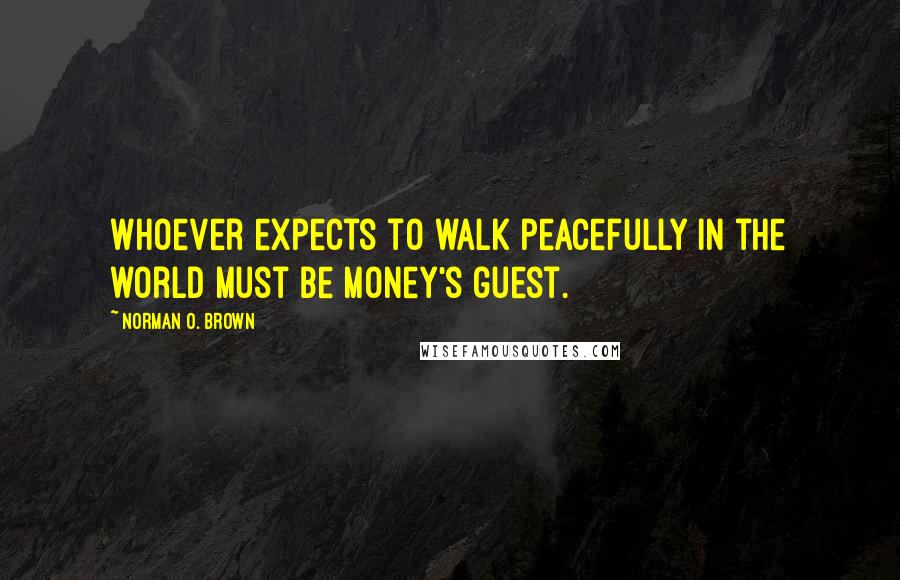 Norman O. Brown Quotes: Whoever expects to walk peacefully in the world must be money's guest.