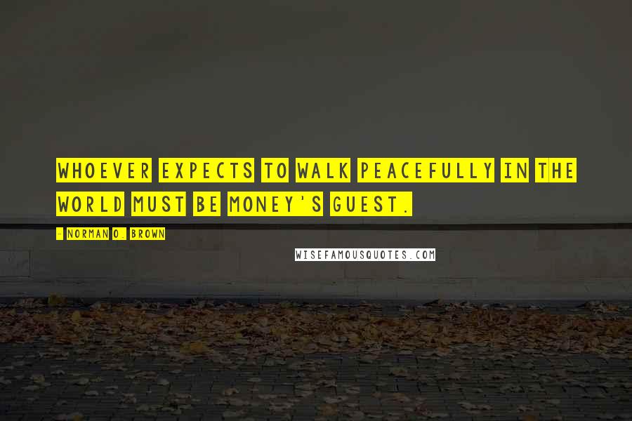 Norman O. Brown Quotes: Whoever expects to walk peacefully in the world must be money's guest.