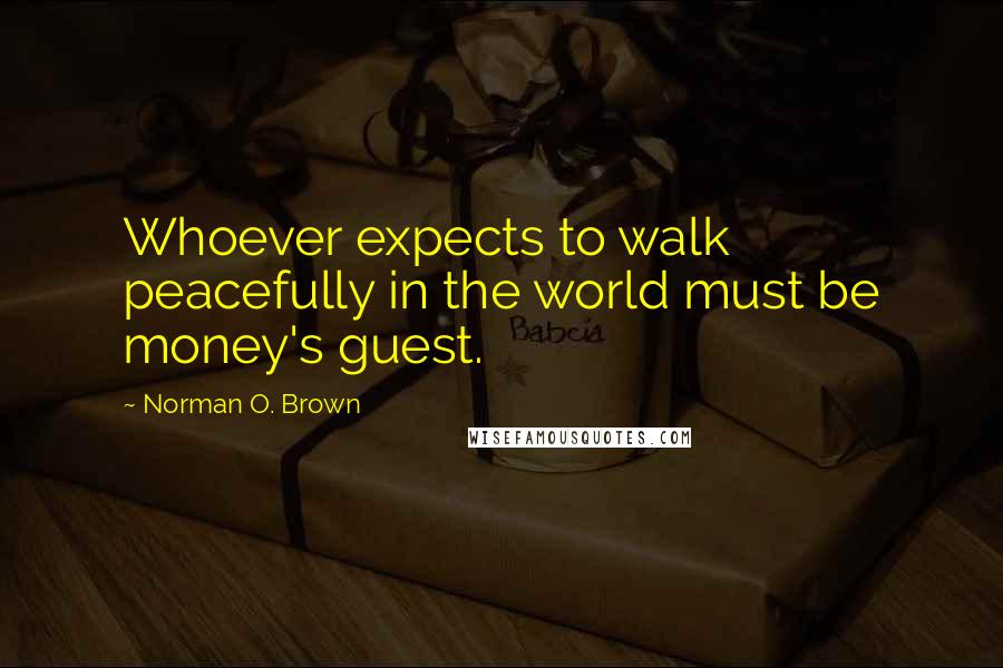 Norman O. Brown Quotes: Whoever expects to walk peacefully in the world must be money's guest.