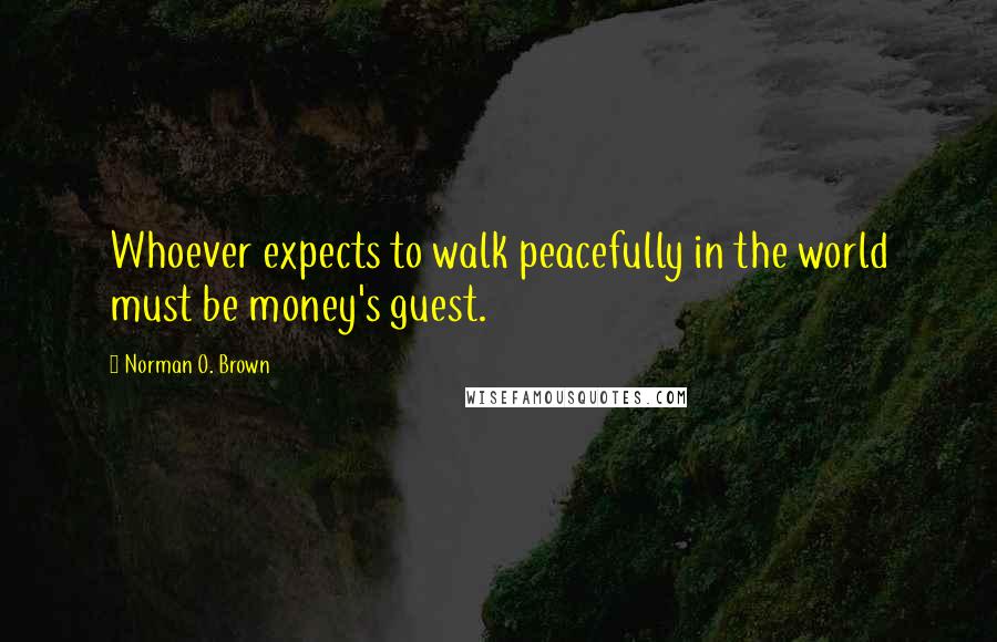 Norman O. Brown Quotes: Whoever expects to walk peacefully in the world must be money's guest.