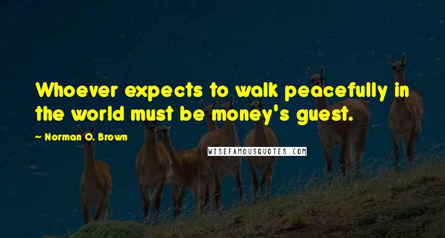 Norman O. Brown Quotes: Whoever expects to walk peacefully in the world must be money's guest.