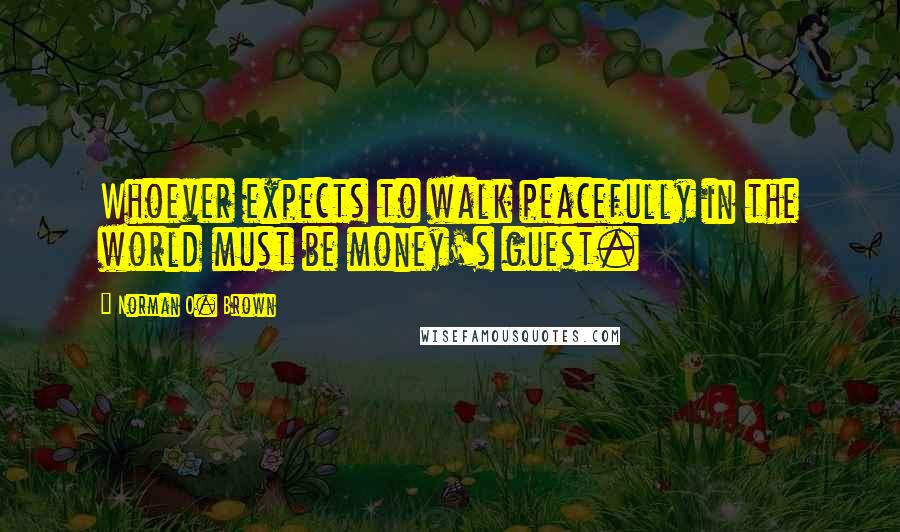 Norman O. Brown Quotes: Whoever expects to walk peacefully in the world must be money's guest.