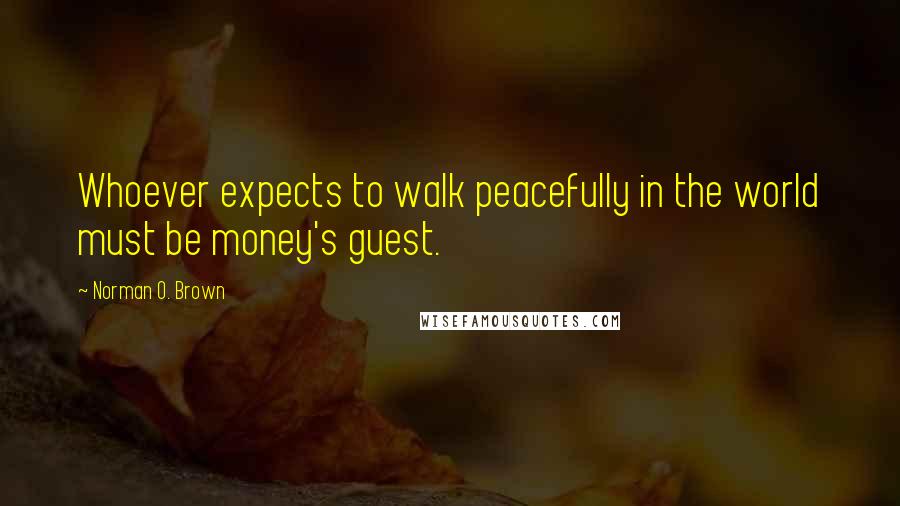 Norman O. Brown Quotes: Whoever expects to walk peacefully in the world must be money's guest.