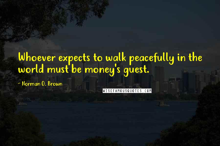 Norman O. Brown Quotes: Whoever expects to walk peacefully in the world must be money's guest.