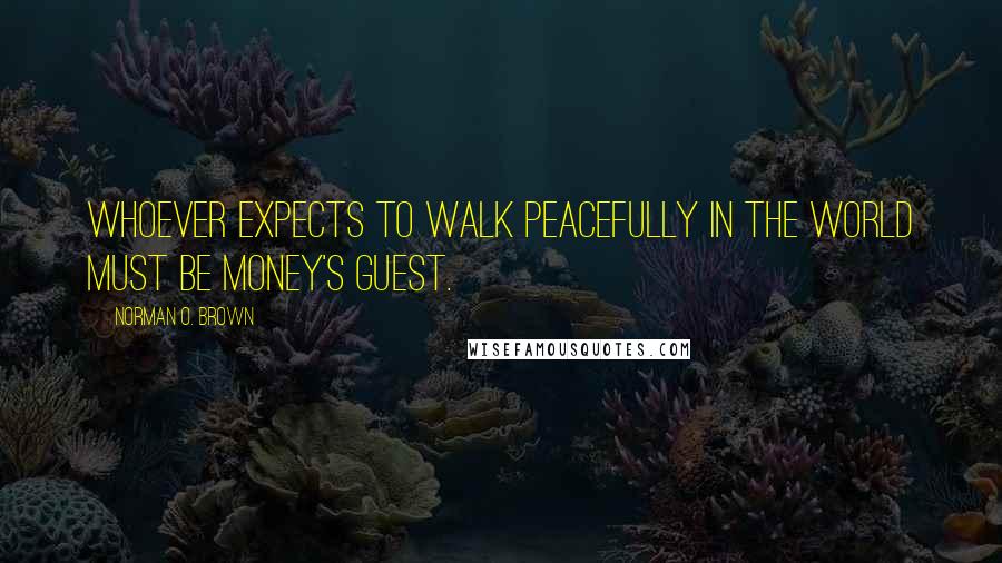 Norman O. Brown Quotes: Whoever expects to walk peacefully in the world must be money's guest.