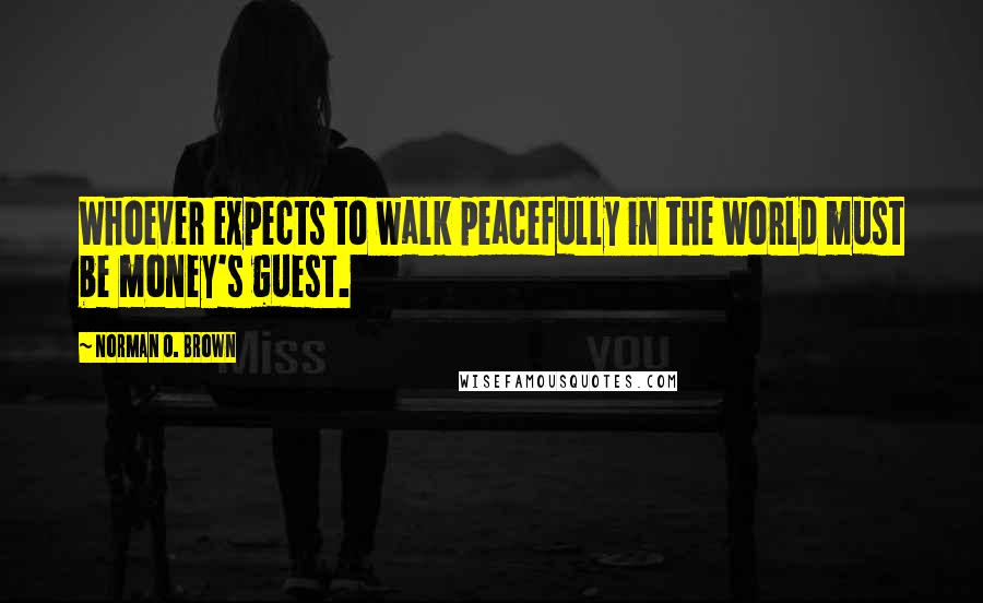 Norman O. Brown Quotes: Whoever expects to walk peacefully in the world must be money's guest.