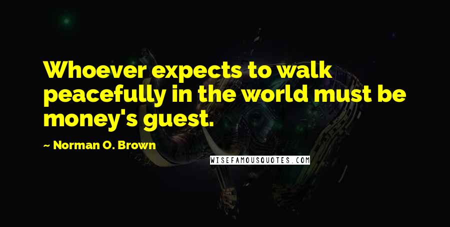 Norman O. Brown Quotes: Whoever expects to walk peacefully in the world must be money's guest.