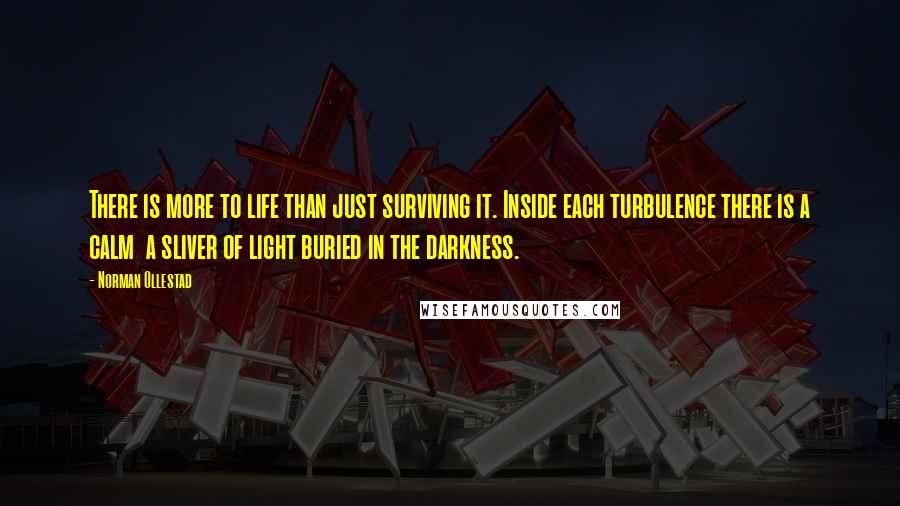 Norman Ollestad Quotes: There is more to life than just surviving it. Inside each turbulence there is a calm a sliver of light buried in the darkness.